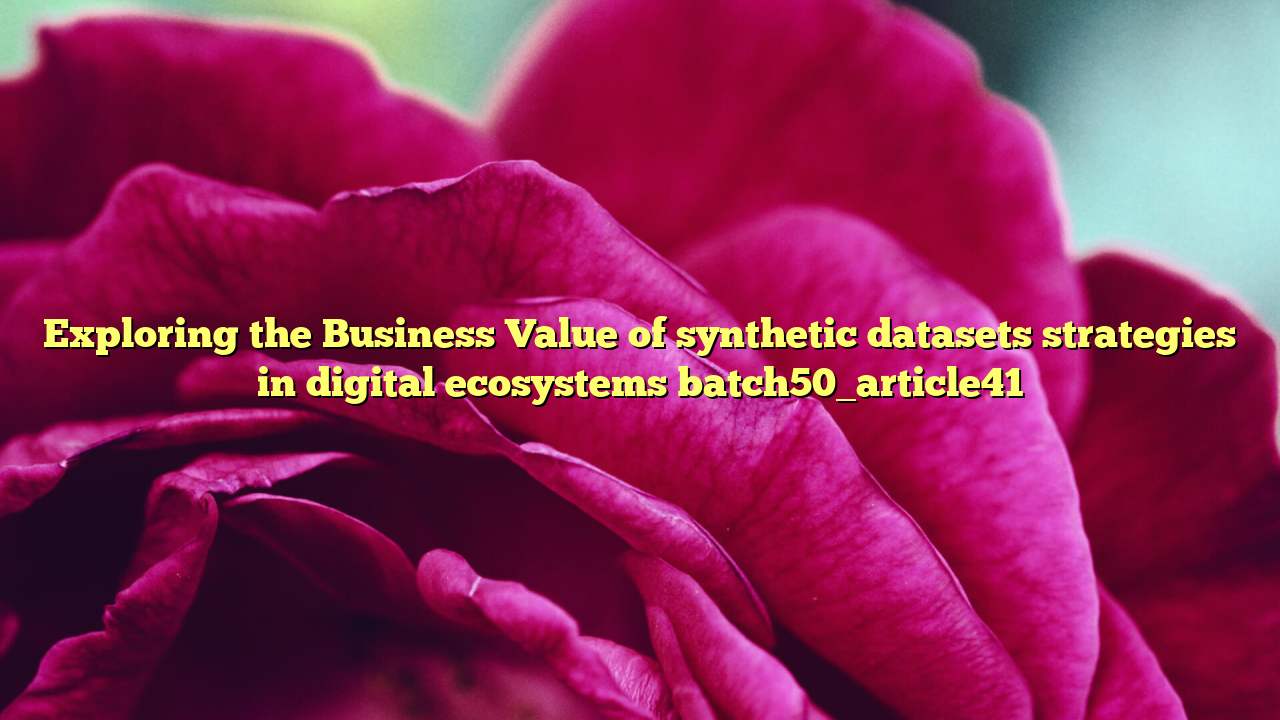 Exploring the Business Value of synthetic datasets strategies in digital ecosystems batch50_article41