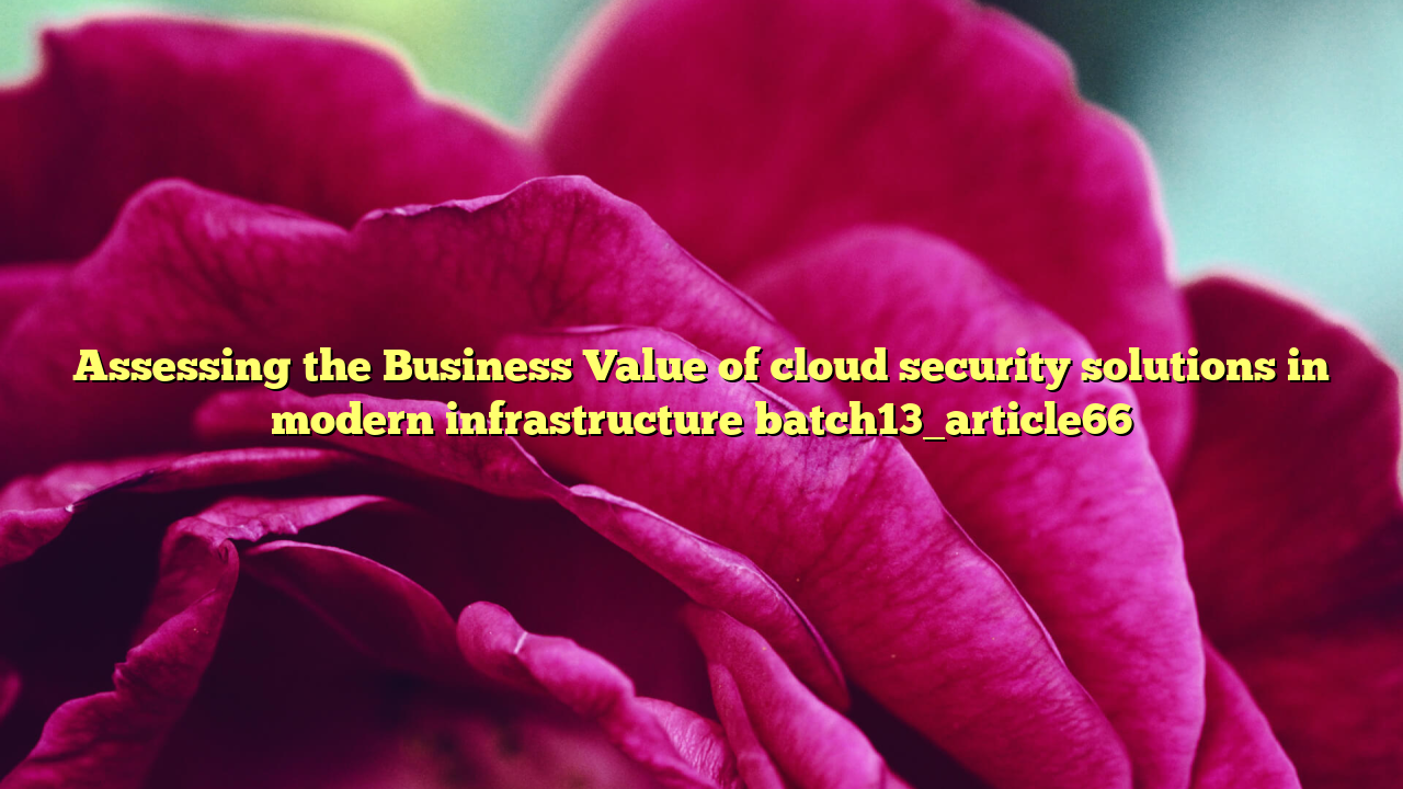 Assessing the Business Value of cloud security solutions in modern infrastructure batch13_article66