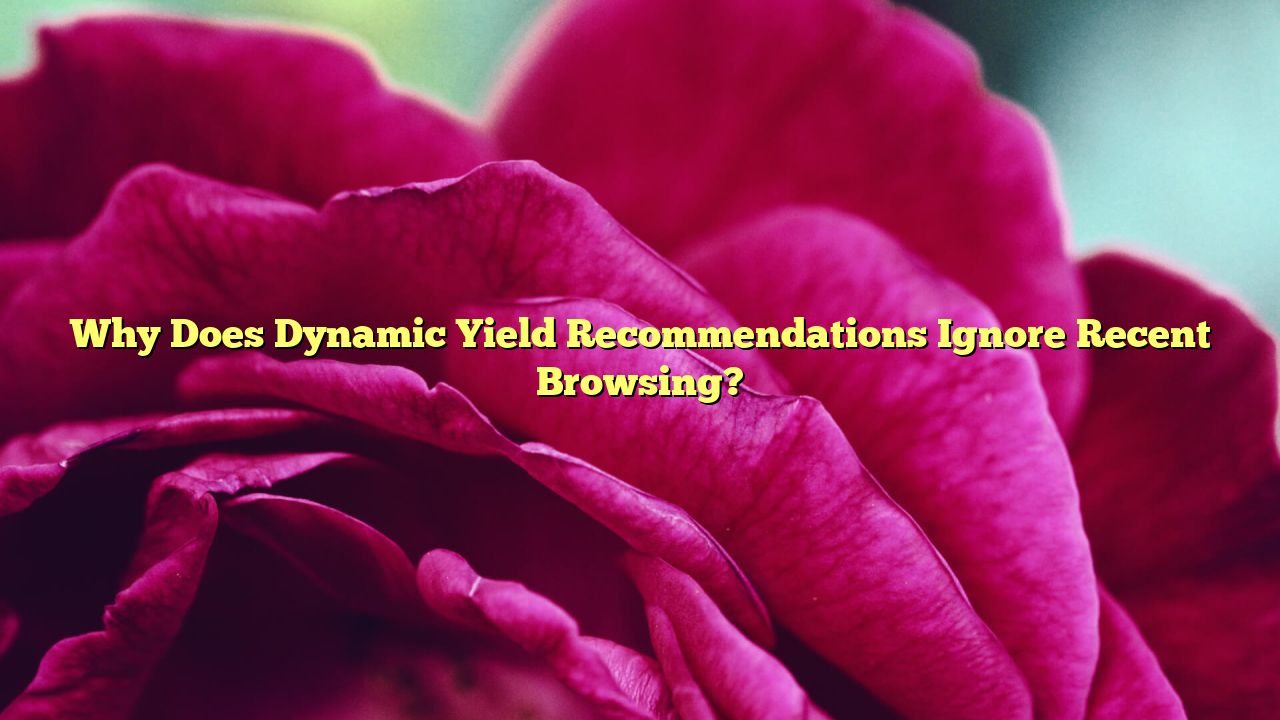 Why Does Dynamic Yield Recommendations Ignore Recent Browsing?