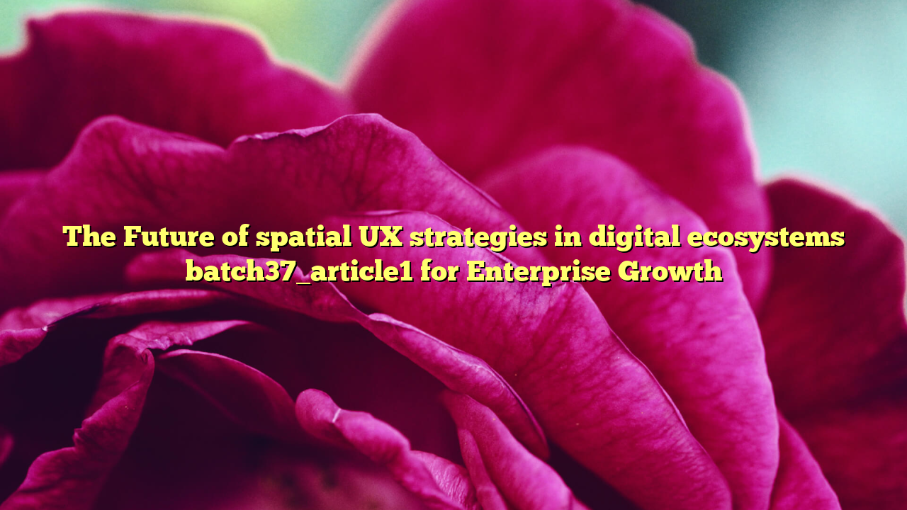 The Future of spatial UX strategies in digital ecosystems batch37_article1 for Enterprise Growth